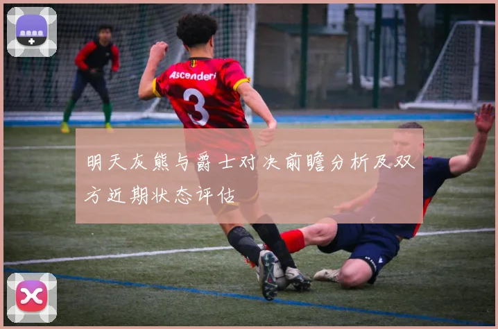 明天灰熊与爵士对决前瞻分析及双方近期状态评估