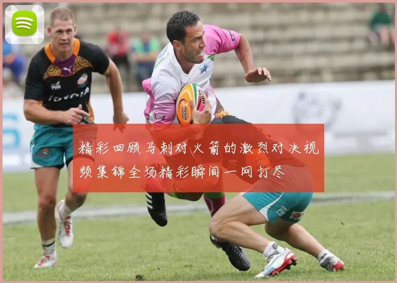 精彩回顾马刺对火箭的激烈对决视频集锦全场精彩瞬间一网打尽