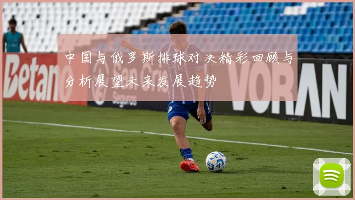 中国与俄罗斯排球对决精彩回顾与分析展望未来发展趋势