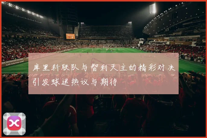 库里科联队与智利天主的精彩对决引发球迷热议与期待